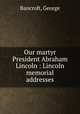 Our martyr President Abraham Lincoln : Lincoln memorial addresses, Bancroft, George 