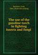 The use of the gasoline torch in fighting insects and fungi, Reinlein, Fred, 1866- [from old catalog] 