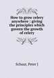 How to grow celery anywhere : giving the principles which govern the growth of celery, Schuur, Peter J 