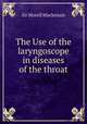 The Use of the laryngoscope in diseases of the throat, Sir Morell Mackenzie 