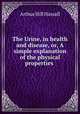 The Urine, in health and disease, or, A simple explanation of the physical properties ., Arthur Hill Hassall 