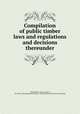 Compilation of public timber laws and regulations and decisions thereunder, United States. Laws, statutes, etc. [from old catalog],United States. General land office. [from old catalog] 