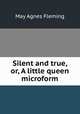 Silent and true, or, A little queen microform, Fleming May Agnes 