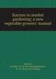 Success in market gardening; a new vegetable growers` manual, Rawson, Herbert. [from old catalog],Rawson, W. W. [from old catalog] 