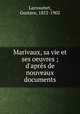 Marivaux, sa vie et ses oeuvres ; d`aprs de nouveaux documents, Larroumet, Gustave, 1852-1902 