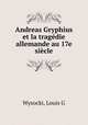 Andreas Gryphius et la tragdie allemande au 17e sicle, Wysocki, Louis G 