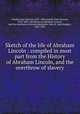Sketch of the life of Abraham Lincoln : compiled in most part from the History of Abraham Lincoln, and the overthrow of slavery, Arnold, Isaac Newton, 1815-1884,Arnold, Isaac Newton, 1815-1884. The history of Abraham Lincoln, and the overthrow of slavery,Bachelder, John B. (John Badger), 1825-1894 