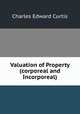 Valuation of Property (corporeal and Incorporeal), Charles Edward Curtis 