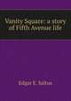 Vanity Square: a story of Fifth Avenue life, Edgar E. Saltus 