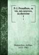 P.-J. Proudhon, sa vie, ses oeuvres, sa doctrine. 1, Desjardins, Arthur, 1835-1901 