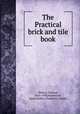The Practical brick and tile book, Dobson, Edward, 1816-1908,Hammond, Adam,Walker, Frederick, builder 