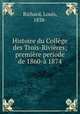 Histoire du Collge des Trois-Rivires; premire periode de 1860- 1874, Richard, Louis, 1838- 