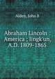 Abraham Lincoln : America ; lingk`un, A.D. 1809-1865, Alden, John B 