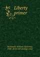 Liberty primer, McDowell, William O[sborne], 1848- [from old catalog] comp 