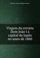 Viagem da corveta Dom Joo I capital do Japo no anno de 1860, Feliciano Antonio Marques Pereira 