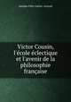 Victor Cousin, l`cole clectique et l`avenir de la philosophie franaise, 