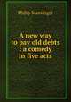 A new way to pay old debts : a comedy in five acts, Massinger, Philip, 1583-1640 