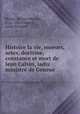 Histoire la vie, moeurs, actes, doctrine, constance et mort de Iean Calvin, iadis ministre de Geneue, 