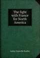The fight with France for North America, A. G. Bradley 