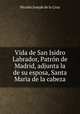 Vida de San Isidro Labrador, Patrn de Madrid, adjunta la de su esposa, Santa Maria de la cabeza, 