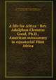 A life for Africa : Rev. Adolphus Clemens Good, Ph.D., American missionary in equatorial West Africa, Parsons, Ellen C., b. 1844,Holland, W. J. (William Jacob), 1848-1932. Scientific labors of Rev. A.C. Good,Good, Adolphus Clemens, 1856-1894. Superstitions and religious ideas of Equatorial West Africa 