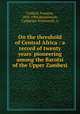 On the threshold of Central Africa : a record of twenty years` pioneering among the Barotsi of the Upper Zambesi, 