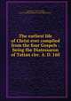 The earliest life of Christ ever compiled from the four Gospels : being the Diatessaron of Tatian circ. A. D. 160, Tatian, ca. 120-173,Hill, James Hamlyn,Massachusetts Bible Society 