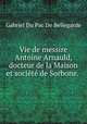 Vie de messire Antoine Arnauld, docteur de la Maison et socit de Sorbone. ., Gabriel Du Pac De Bellegarde 