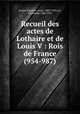 Recueil des actes de Lothaire et de Louis V : Rois de France (954-987), France,Halphen, Louis, 1880-1950,Lot, Ferdinand, 1866-1952 