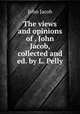 The views and opinions of . John Jacob, collected and ed. by L. Pelly, John Jacob 