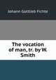 The vocation of man, tr. by W. Smith, Fichte Johann Gottlieb 