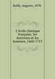 L`cole classique franaise; les doctrines et les hommes, 1660-1715, Bailly, Auguste, 1878- 
