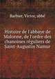 Histoire de l`abbaye de Malonne, de l`ordre des chanoines rguliers de Saint-Augustin Namur, 