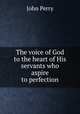 The voice of God to the heart of His servants who aspire to perfection, John Perry 