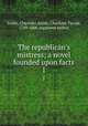 The republican`s mistress; a novel founded upon facts. 1, Smith, Charlotte,Smith, Charlotte Turner, 1749-1806, supposed author 