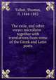 The exile, and other verses microform : together with translations from some of the Greek and Latin poets, Talbot, Thomas, fl. 1844-1882 