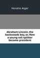 Abraham Lincoln, the backwoods boy, or, How a young rail-splitter became president, Alger Horatio 