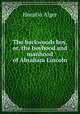 The backwoods boy, or, the boyhood and manhood of Abraham Lincoln, Alger Horatio 