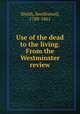 Use of the dead to the living. From the Westminster review, Smith, Southwood, 1788-1861 