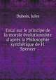 Essai sur le principe de la morale volutionniste d`aprs la Philosophie synthtique de H. Spencer, Dubois, Jules 