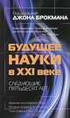 Будущее науки в XXI веке. Следующие пятьдесят лет, Под редакцией Джона Брокмана 