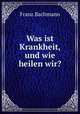 Was ist Krankheit, und wie heilen wir?, Franz Bachmann 