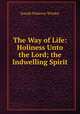The Way of Life: Holiness Unto the Lord; the Indwelling Spirit, Joseph Pomeroy Windey 