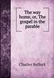 The way home, or, The gospel in the parable, Charles Bullock 