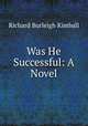 Was He Successful: A Novel, Richard Burleigh Kimball 