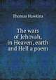 The wars of Jehovah, in Heaven, earth and Hell a poem., Thomas Hawkins 