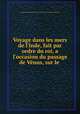 Voyage dans les mers de l`Inde, fait par ordre du roi, a l`occasion du passage de Vnus, sur le ., 