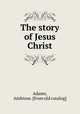 The story of Jesus Christ, Adams, Ambrose. [from old catalog] 