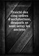 Traict des cinq ordres d`architecture, desquels se sont seruy les anciens, 