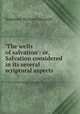 `The wells of salvation`: or, Salvation considered in its several scriptural aspects, Somerset Richard Maxwell 